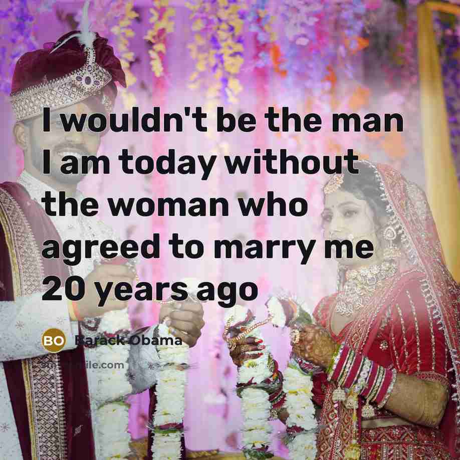 “I wouldn't be the man I am today without the woman who agreed to marry me 20 years ago” quote by Barack Obama