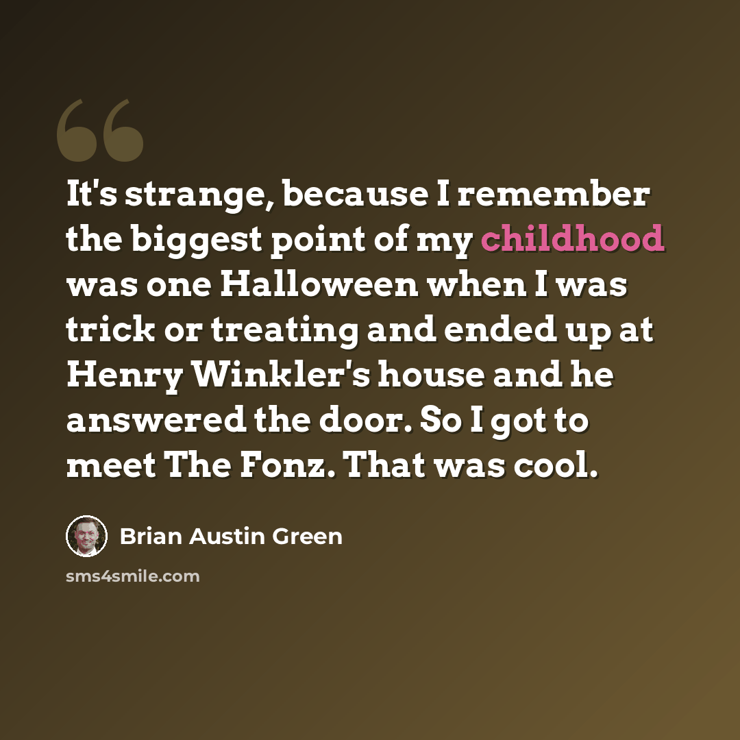 “It's strange, because I remember the biggest point of my childhood was one Halloween when I was trick or treating and ended up at Henry Winkler's house and he answered the door. So I got to meet The Fonz. That was cool.” quote by Brian Austin Green