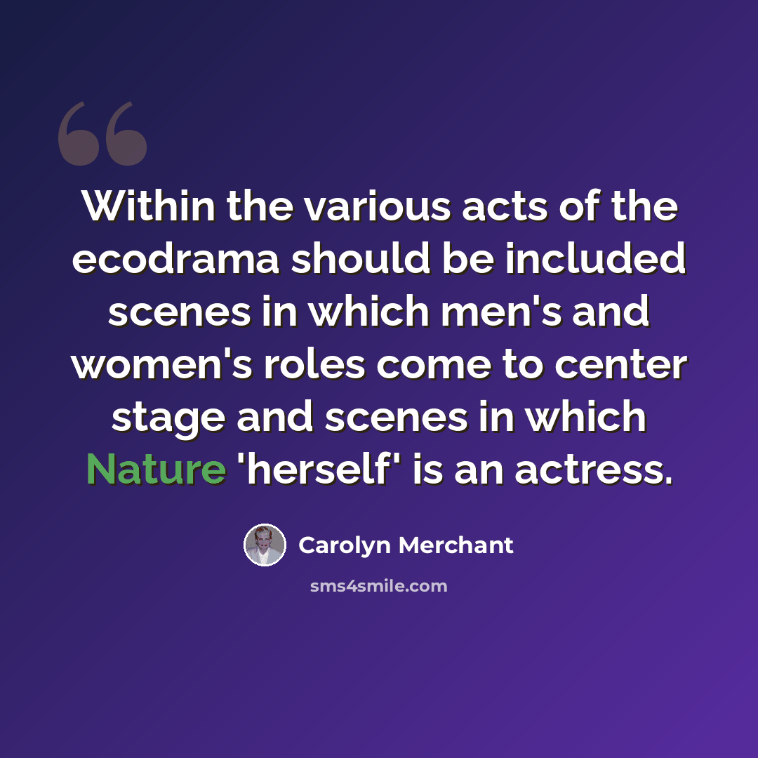 “Within the various acts of the ecodrama should be included scenes in which men's and women's roles come to center stage and scenes in which Nature 'herself' is an actress.” quote by Carolyn Merchant