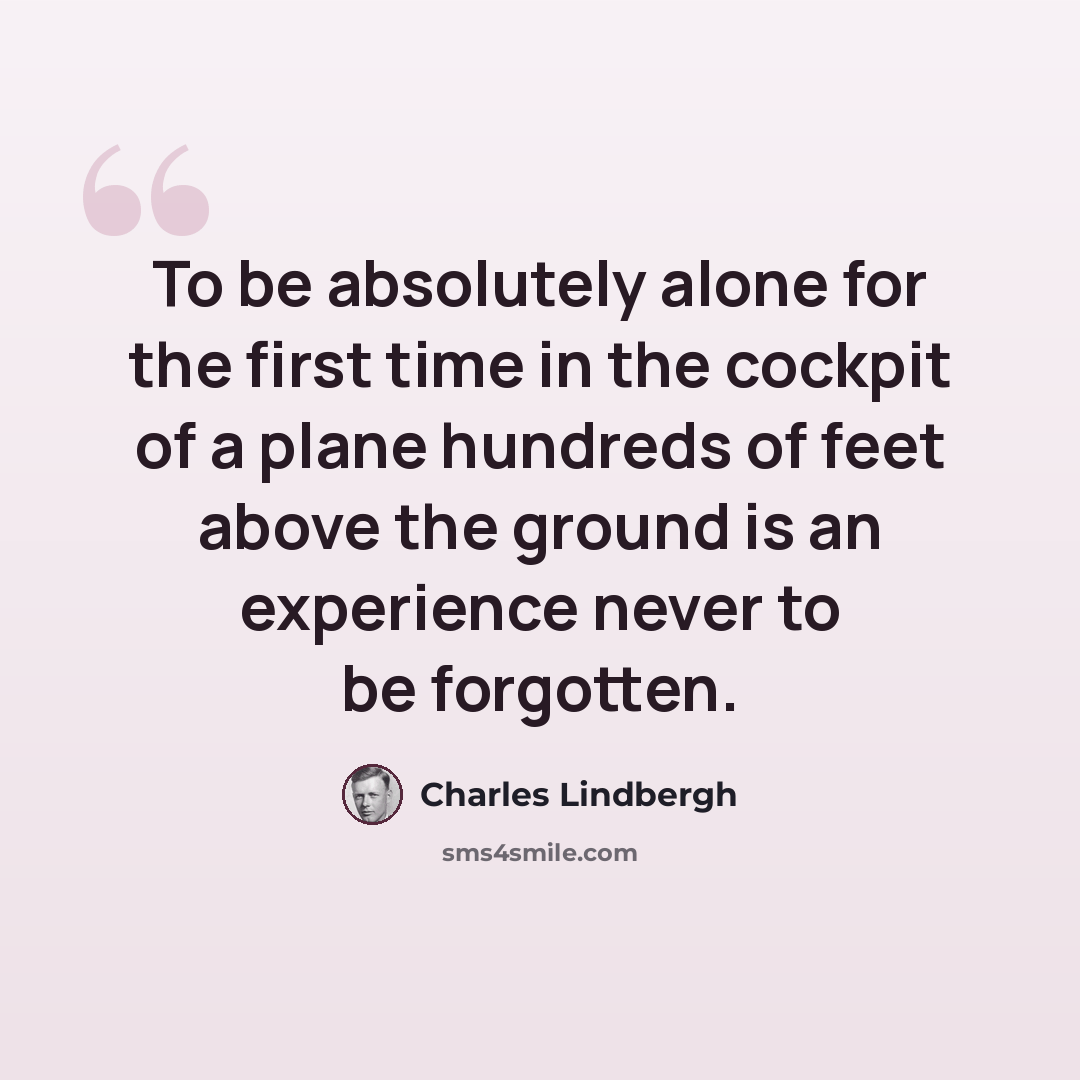 “To be absolutely alone for the first time in the cockpit of a plane hundreds of feet above the ground is an experience never to be forgotten.” quote by Charles Lindbergh
