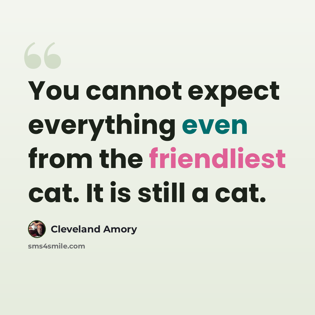 “You cannot expect everything even from the friendliest cat. It is still a cat.” quote by Cleveland Amory