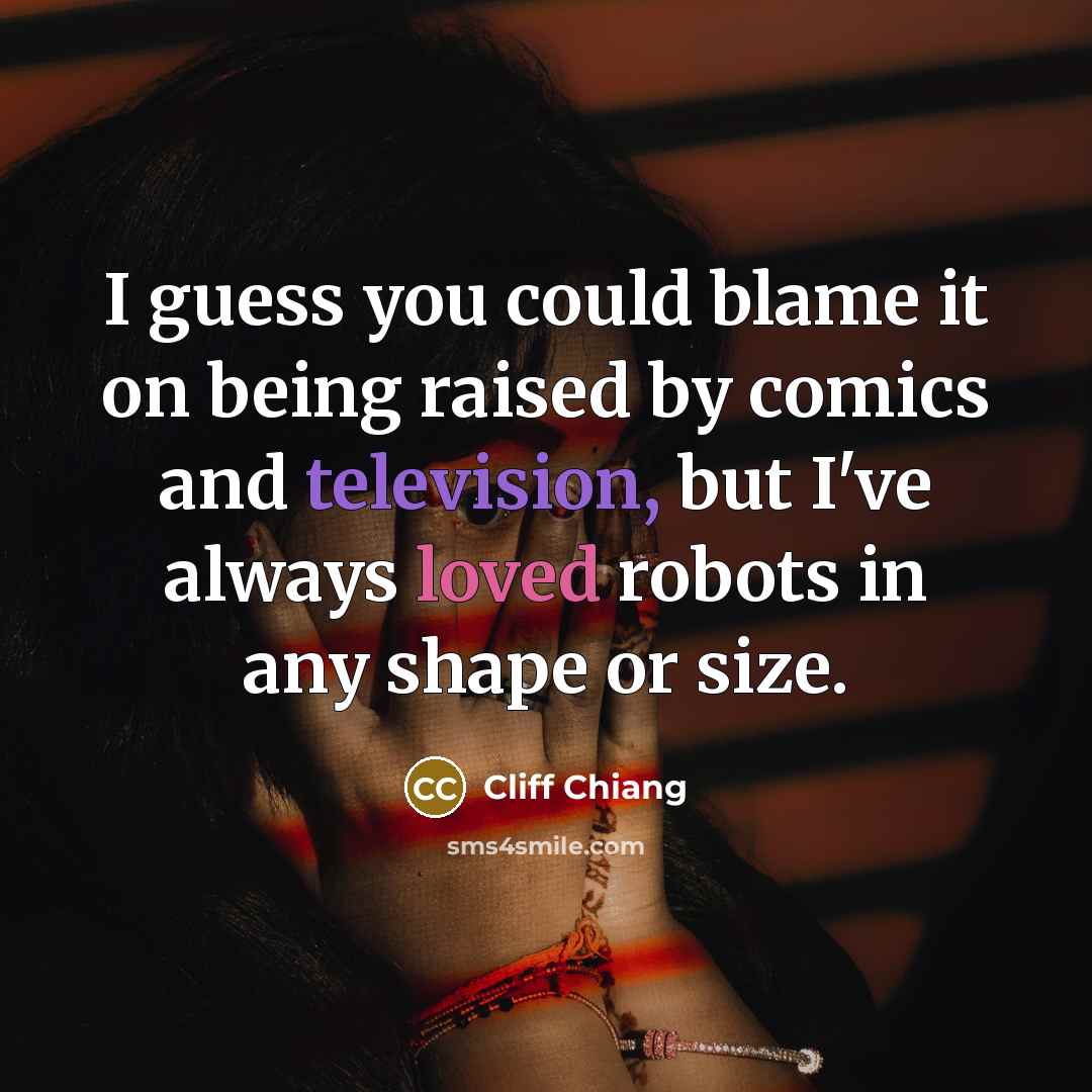 “I guess you could blame it on being raised by comics and television, but I've always loved robots in any shape or size.” quote by Cliff Chiang