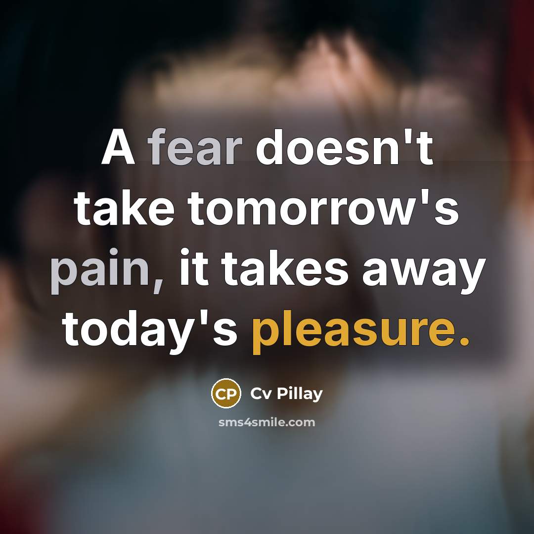 “A fear doesn't take tomorrow's pain, it takes away today's pleasure.” quote by Cv Pillay