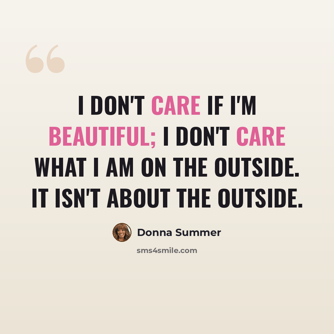 “I don't care if I'm beautiful; I don't care what I am on the outside. It isn't about the outside.” quote by Donna Summer