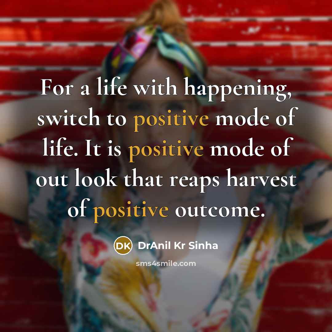 “For a life with happening, switch to positive mode of life. It is positive mode of out look that reaps harvest of positive outcome.” quote by DrAnil Kr Sinha