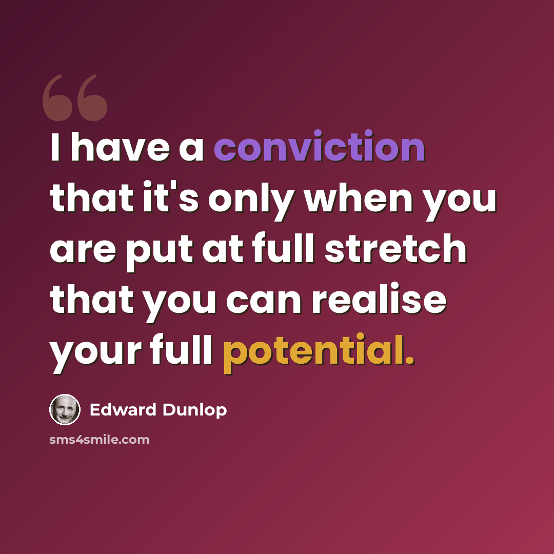 “I have a conviction that it's only when you are put at full stretch that you can realise your full potential.” quote by Edward Dunlop