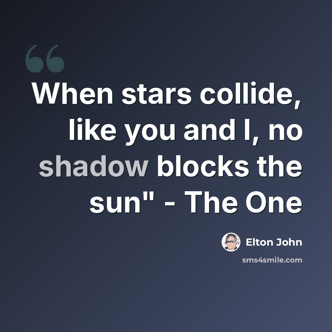 “When stars collide, like you and I, no shadow blocks the sun" - The One” quote by Elton John