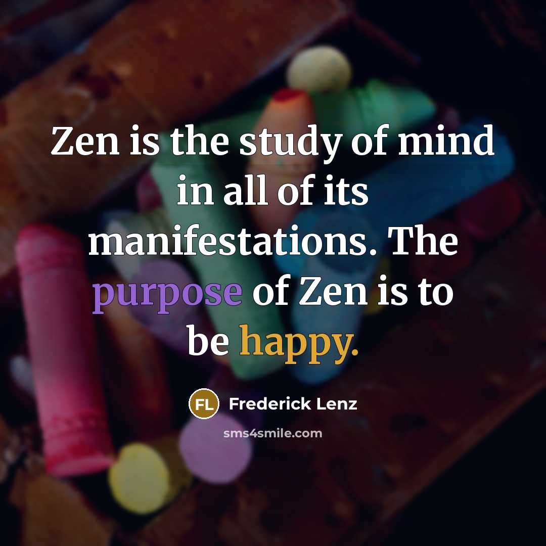 “Zen is the study of mind in all of its manifestations. The purpose of Zen is to be happy.” quote by Frederick Lenz