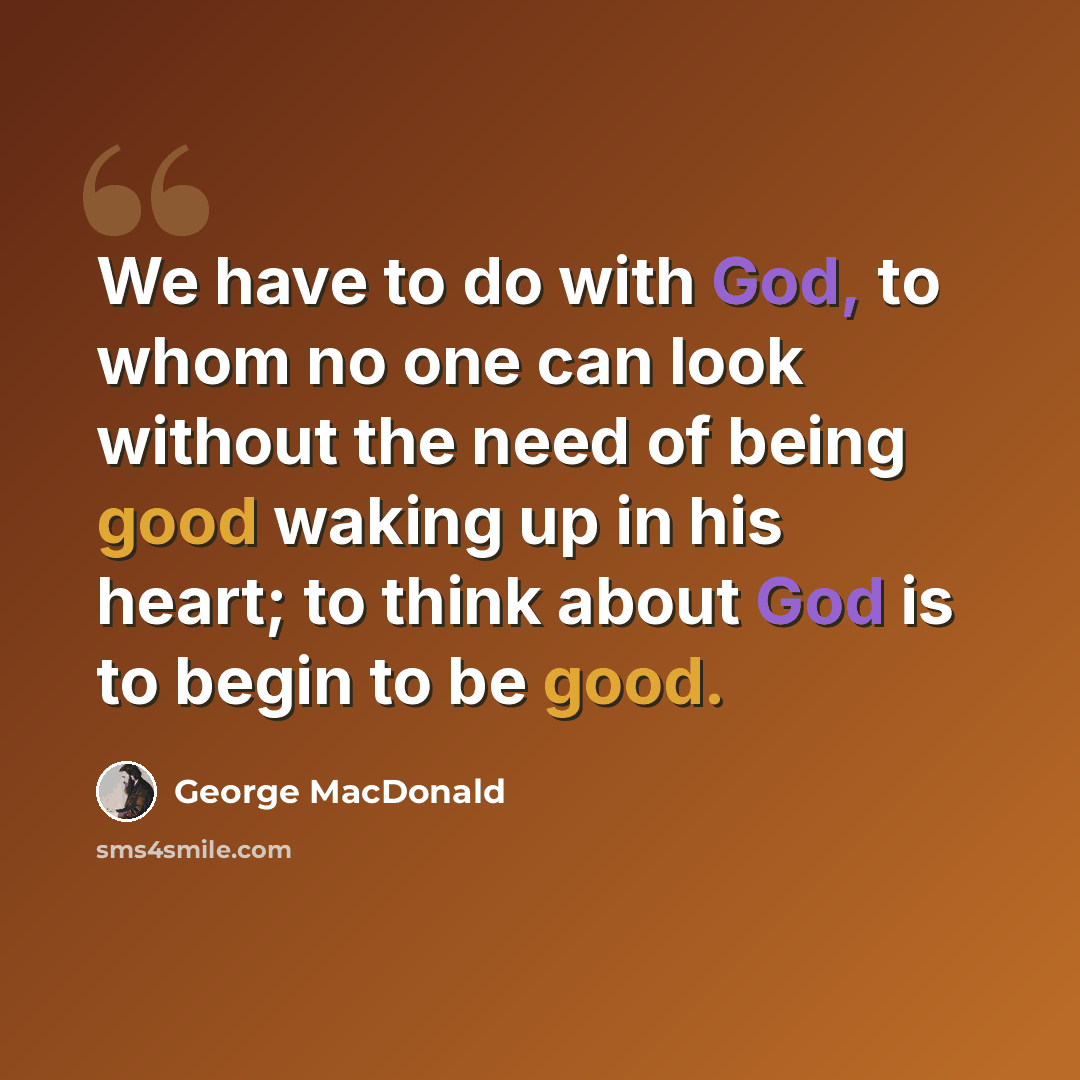 “We have to do with God, to whom no one can look without the need of being good waking up in his heart; to think about God is to begin to be good.” quote by George MacDonald