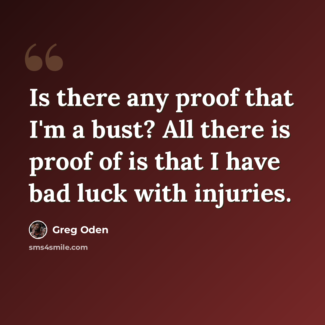 “Is there any proof that I'm a bust? All there is proof of is that I have bad luck with injuries.” quote by Greg Oden