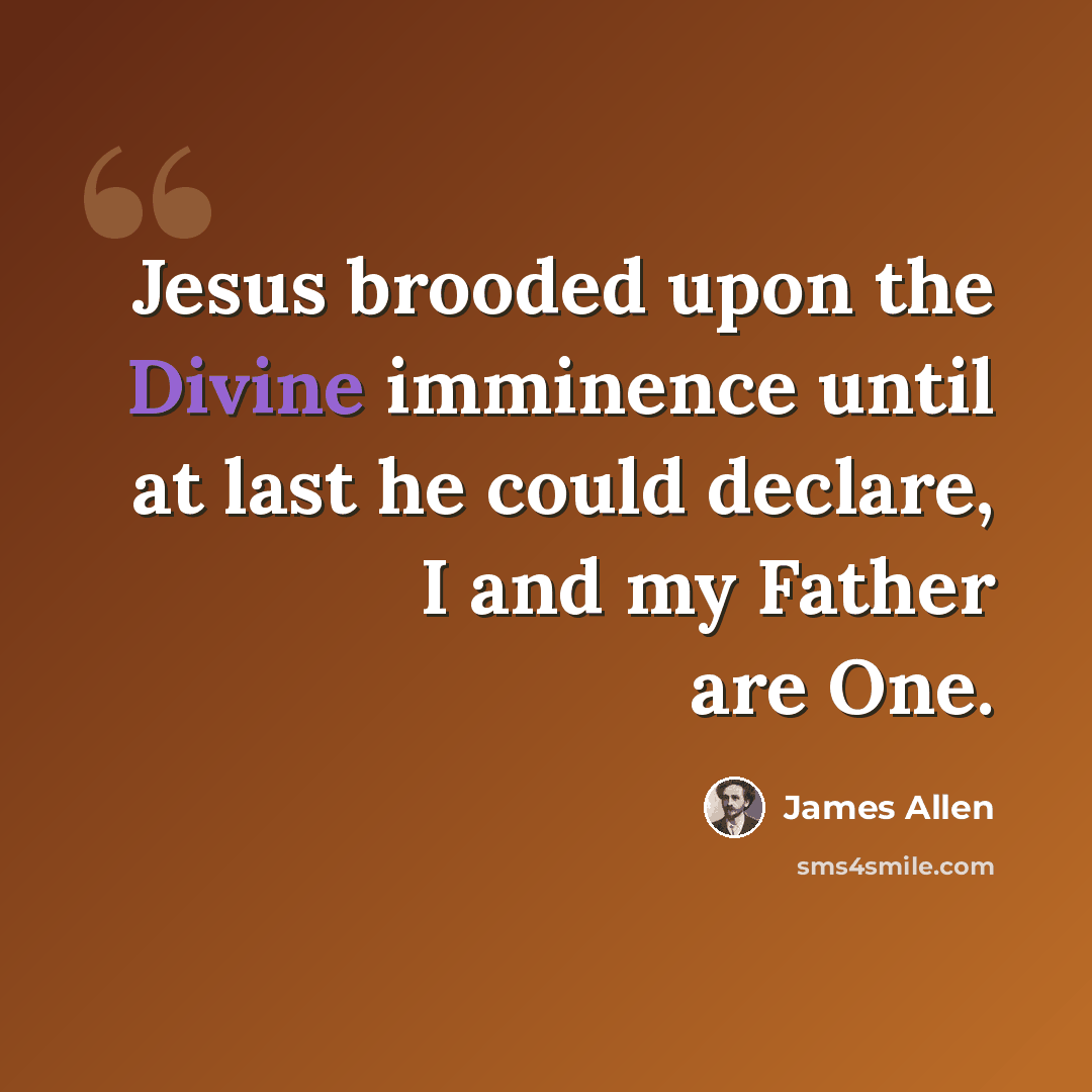 “Jesus brooded upon the Divine imminence until at last he could declare, I and my Father are One.” quote by James Allen