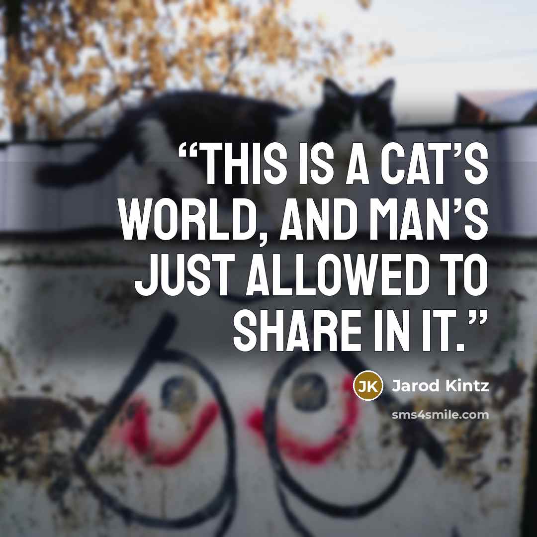 “This is a cat’s world, and man’s just allowed to share in it.” quote by Jarod Kintz