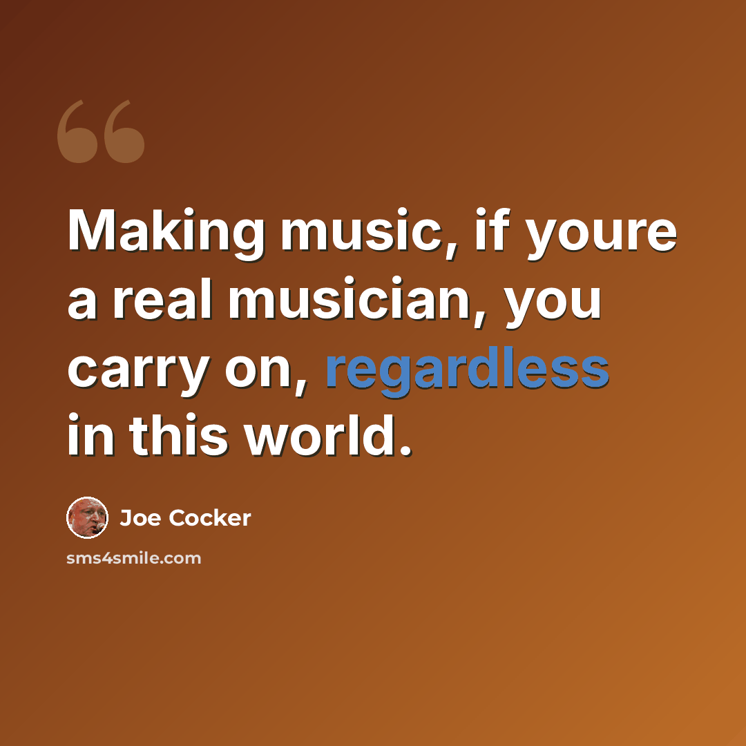 “Making music, if youre a real musician, you carry on, regardless in this world.” quote by Joe Cocker