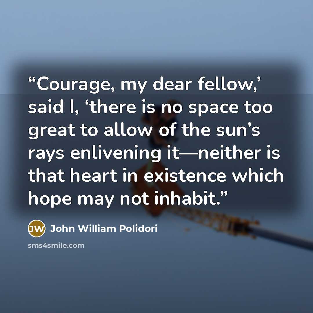 “Courage, my dear fellow,’ said I, ‘there is no space too great to allow of the sun’s rays enlivening it—neither is that heart in existence which hope may not inhabit.” quote by John William Polidori