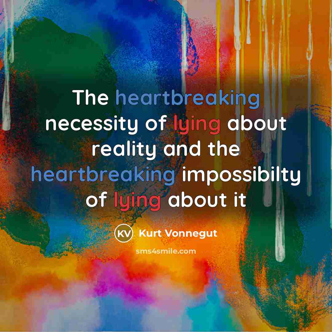 “The heartbreaking necessity of lying about reality and the heartbreaking impossibilty of lying about it” quote by Kurt Vonnegut