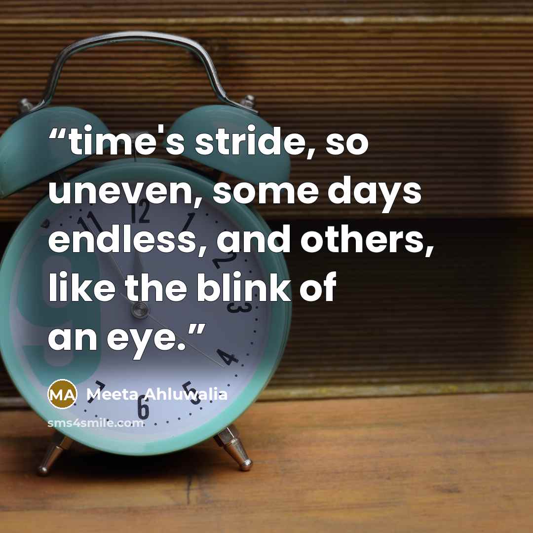 “time's stride, so uneven, some days endless, and others, like the blink of an eye.” quote by Meeta Ahluwalia