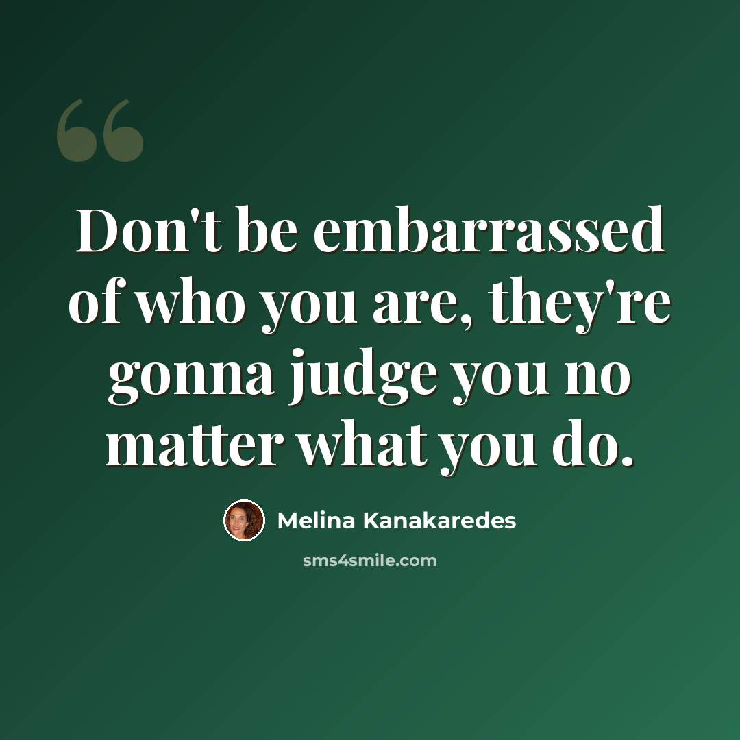 “Don't be embarrassed of who you are, they're gonna judge you no matter what you do.” quote by Melina Kanakaredes