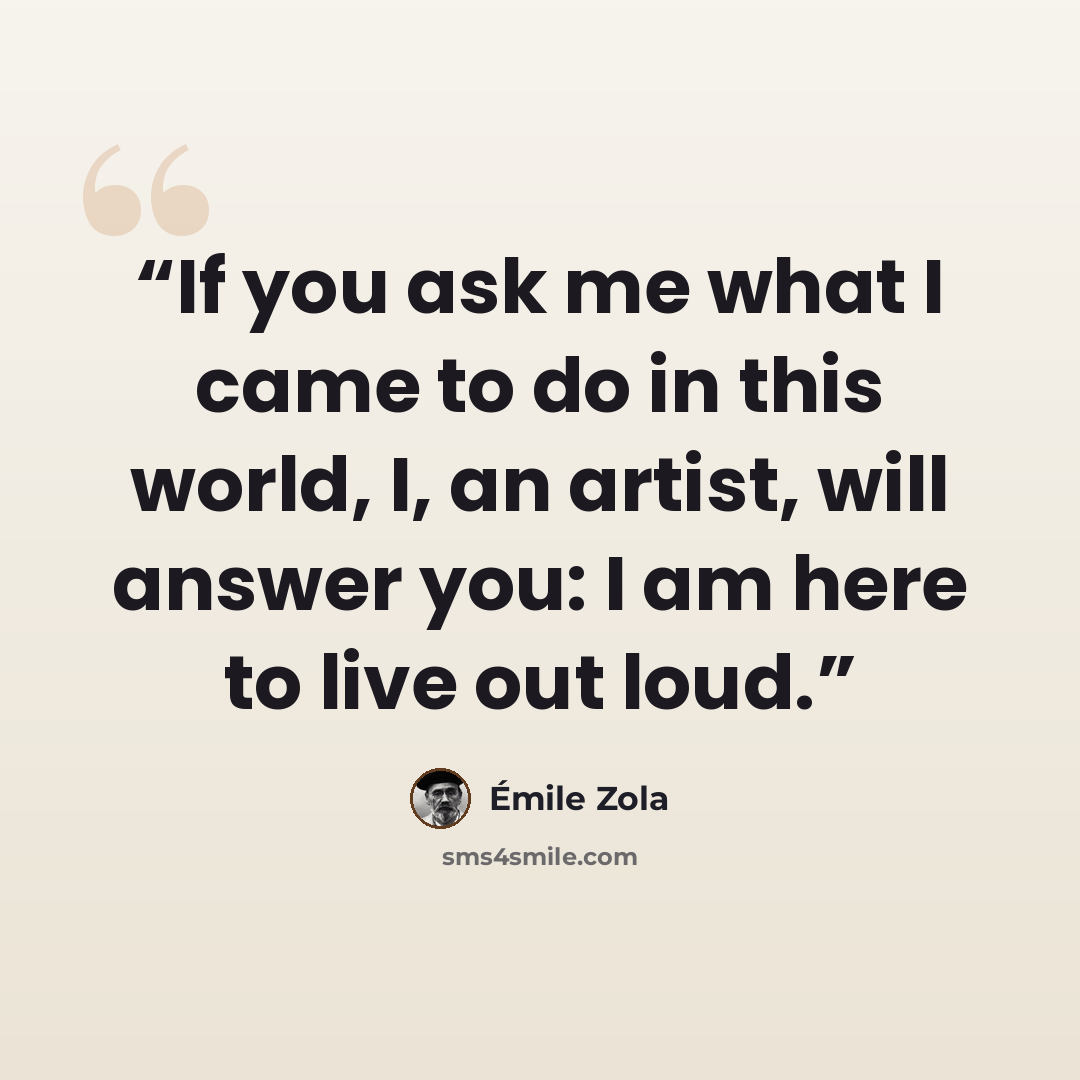 “If you ask me what I came to do in this world, I, an artist, will answer you: I am here to live out loud.” quote by Émile Zola