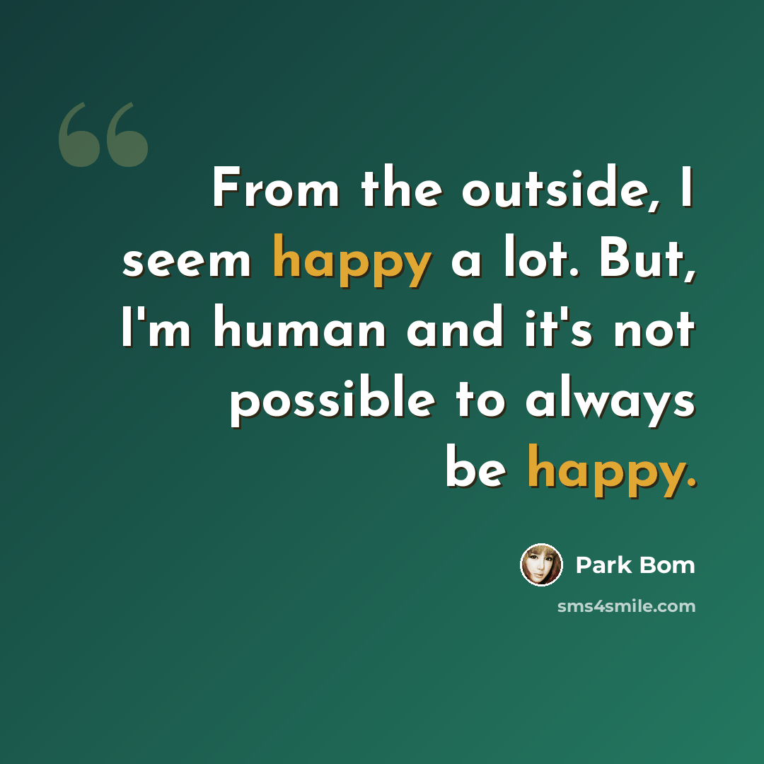 “From the outside, I seem happy a lot. But, I'm human and it's not possible to always be happy.” quote by Park Bom