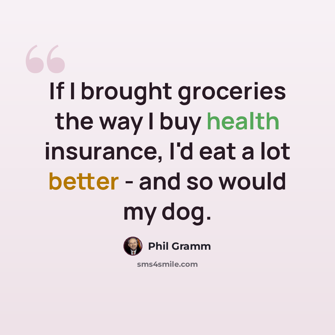 “If I brought groceries the way I buy health insurance, I'd eat a lot better - and so would my dog.” quote by Phil Gramm