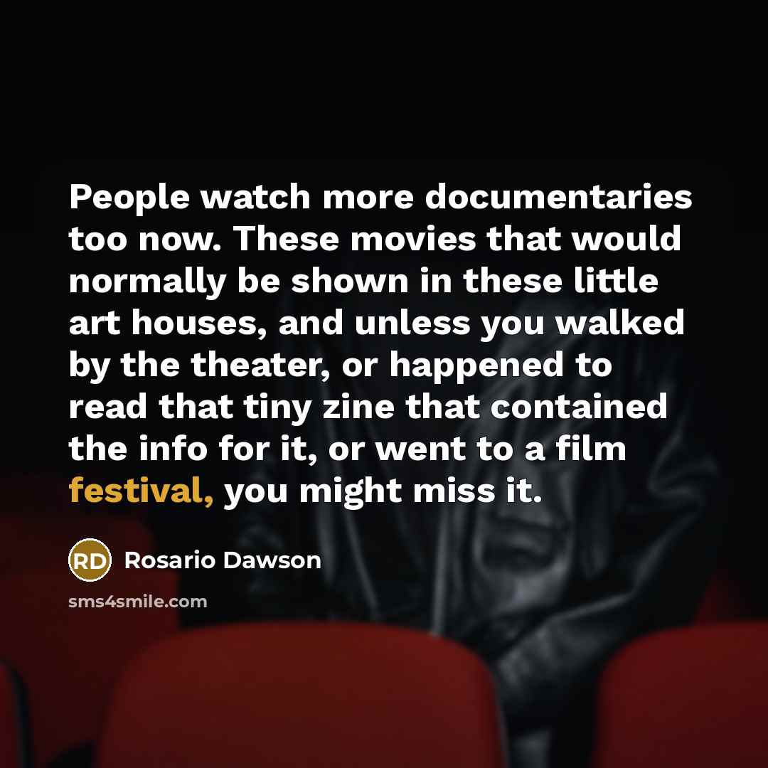 “People watch more documentaries too now. These movies that would normally be shown in these little art houses, and unless you walked by the theater, or happened to read that tiny zine that contained the info for it, or went to a film festival, you might miss it.” quote by Rosario Dawson