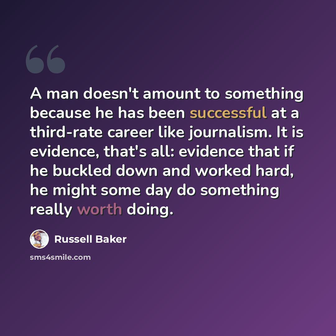 “A man doesn't amount to something because he has been successful at a third-rate career like journalism. It is evidence, that's all: evidence that if he buckled down and worked hard, he might some day do something really worth doing.” quote by Russell Baker