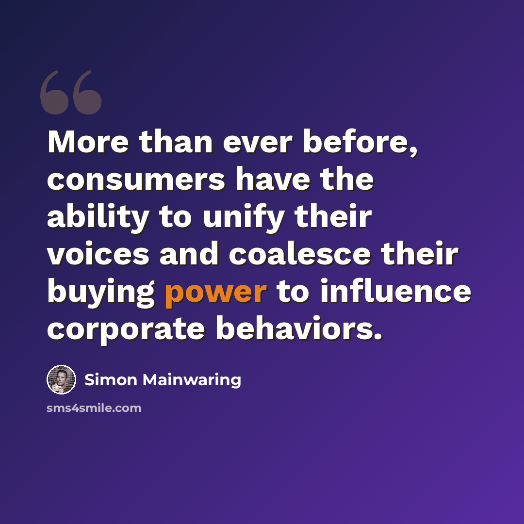 “More than ever before, consumers have the ability to unify their voices and coalesce their buying power to influence corporate behaviors.” quote by Simon Mainwaring