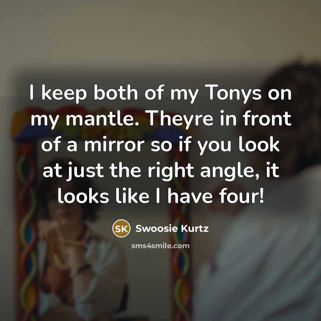 “I keep both of my Tonys on my mantle. Theyre in front of a mirror so if you look at just the right angle, it looks like I have four!” quote by Swoosie Kurtz