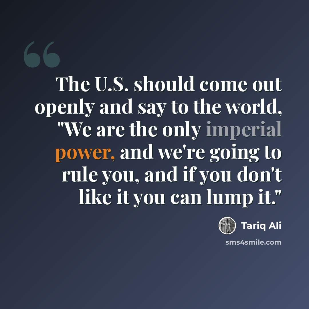 “The U.S. should come out openly and say to the world, "We are the only imperial power, and we're going to rule you, and if you don't like it you can lump it."” quote by Tariq Ali