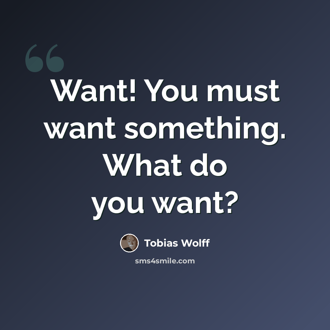 “Want! You must want something. What do you want?” quote by Tobias Wolff