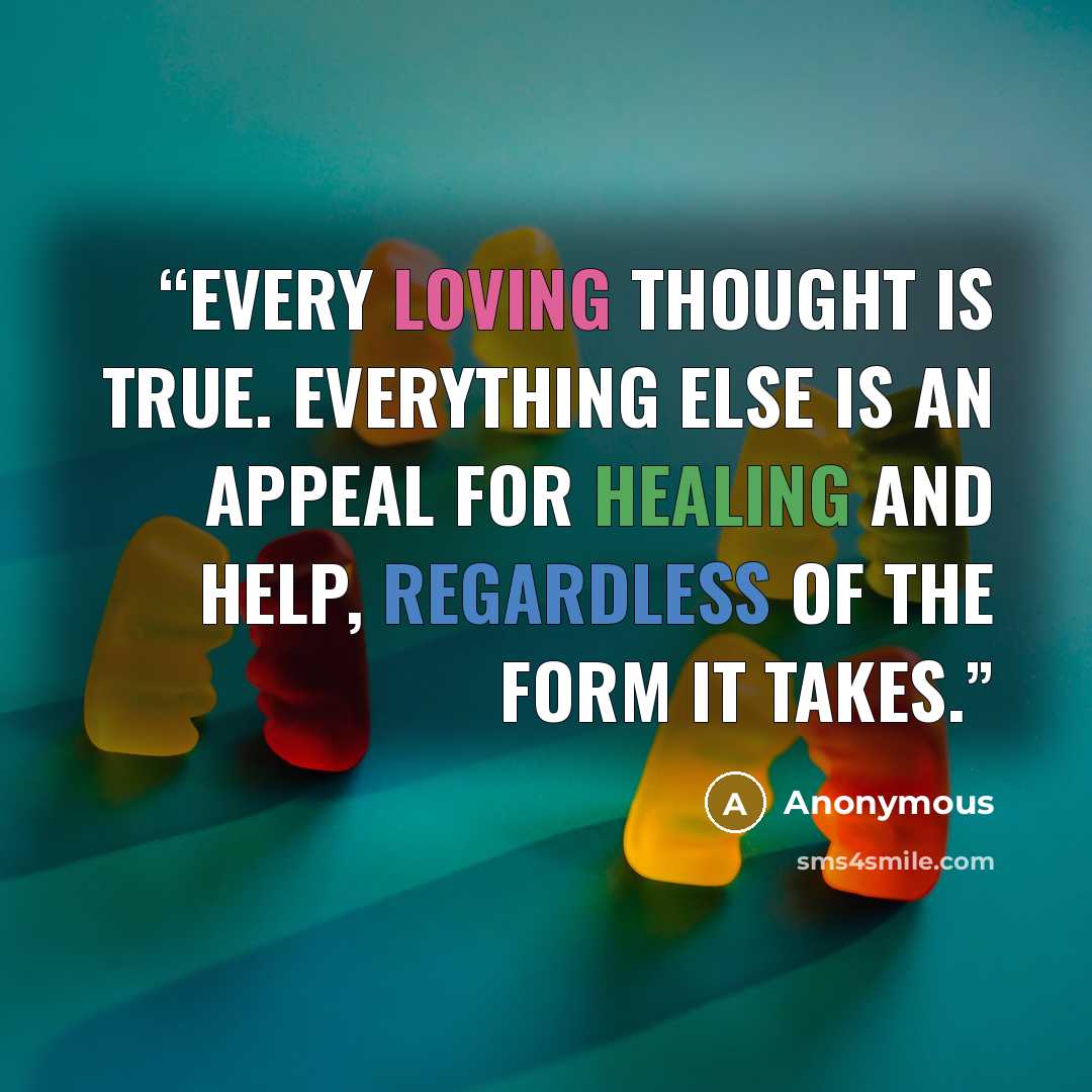 “Every loving thought is true. Everything else is an appeal for healing and help, regardless of the form it takes.” quote by Anonymous