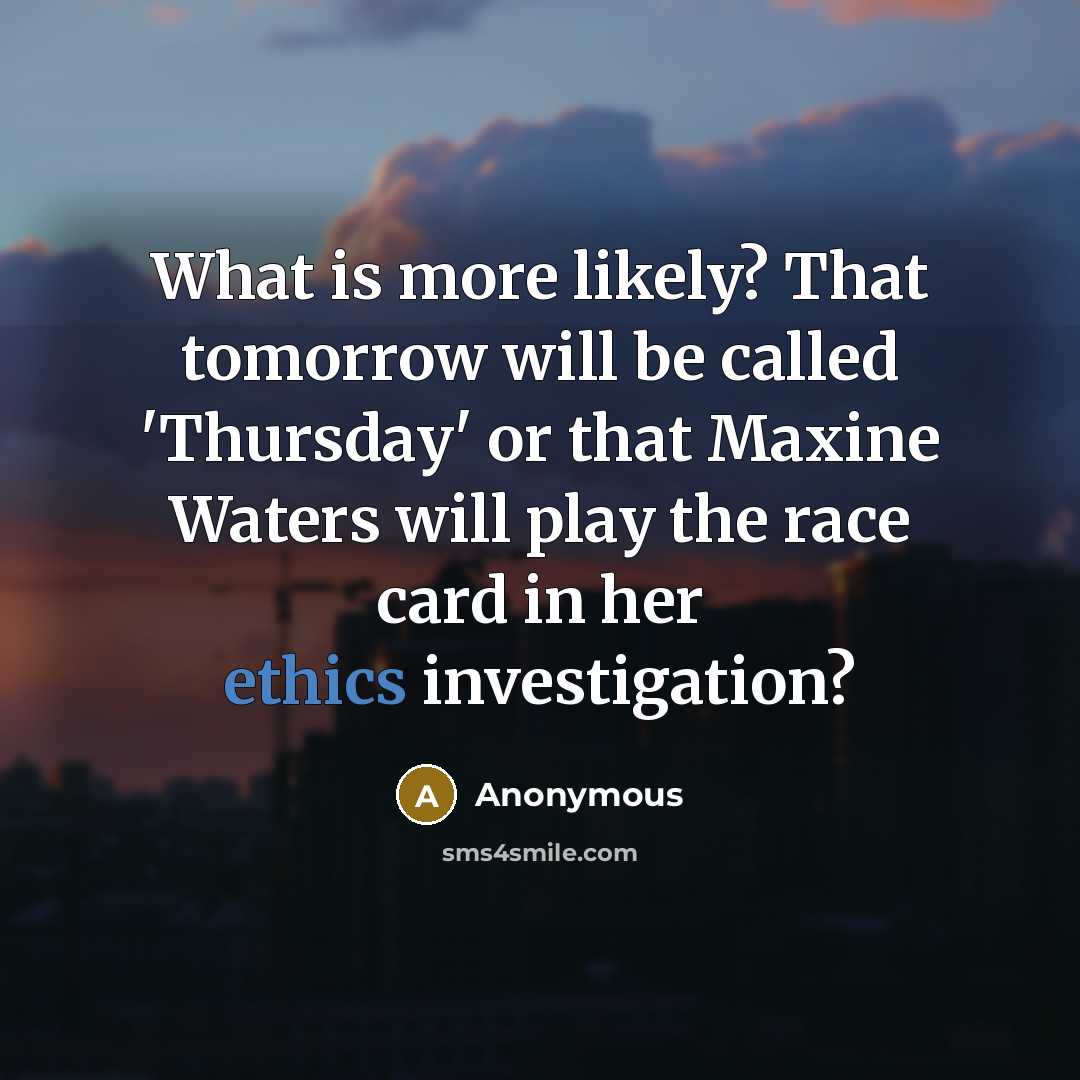 “What is more likely? That tomorrow will be called 'Thursday' or that Maxine Waters will play the race card in her ethics investigation?” quote by Anonymous