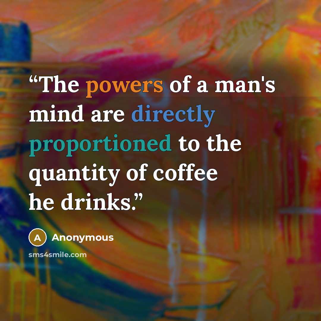 “The powers of a man's mind are directly proportioned to the quantity of coffee he drinks.” quote by Anonymous