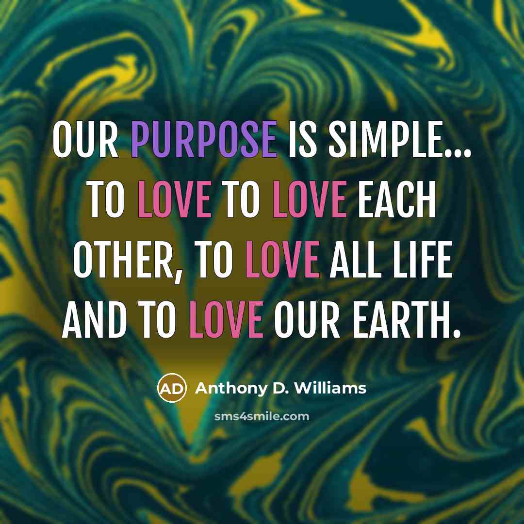 “Our purpose is simple... To Love To love each other, to love all life and to love our earth.” quote by Anthony D. Williams