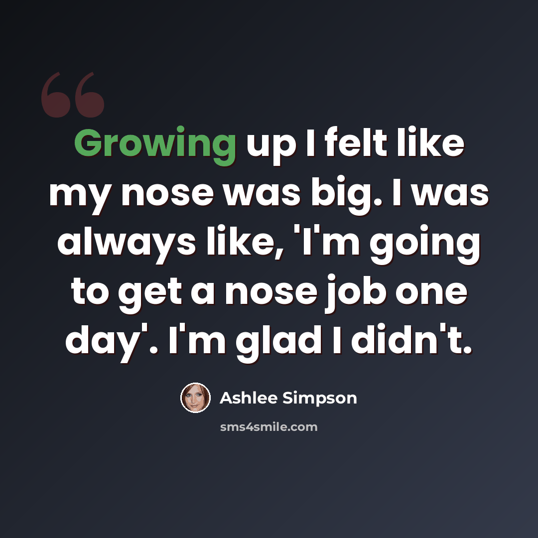 “Growing up I felt like my nose was big. I was always like, 'I'm going to get a nose job one day'. I'm glad I didn't.” quote by Ashlee Simpson