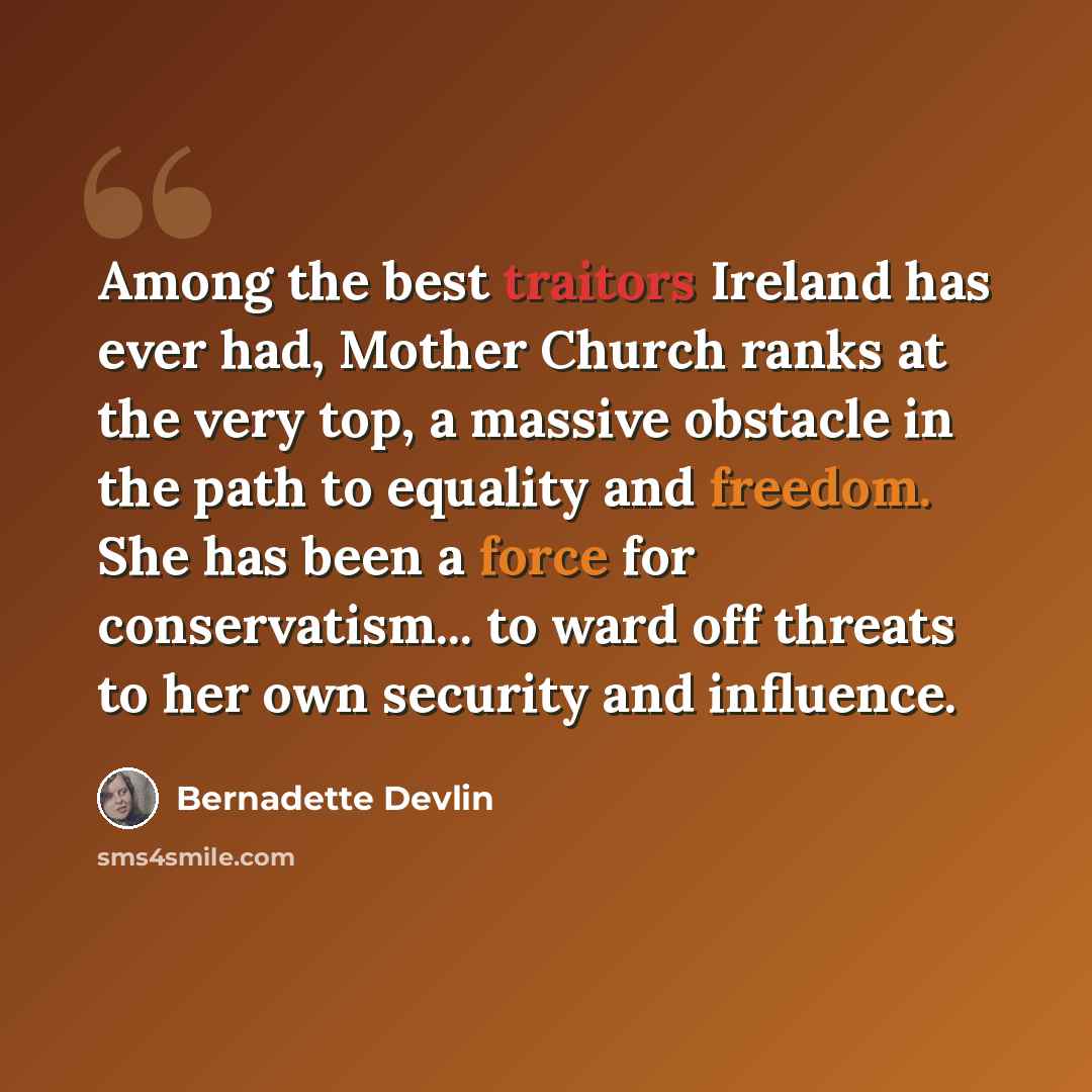 “Among the best traitors Ireland has ever had, Mother Church ranks at the very top, a massive obstacle in the path to equality and freedom. She has been a force for conservatism... to ward off threats to her own security and influence.” quote by Bernadette Devlin