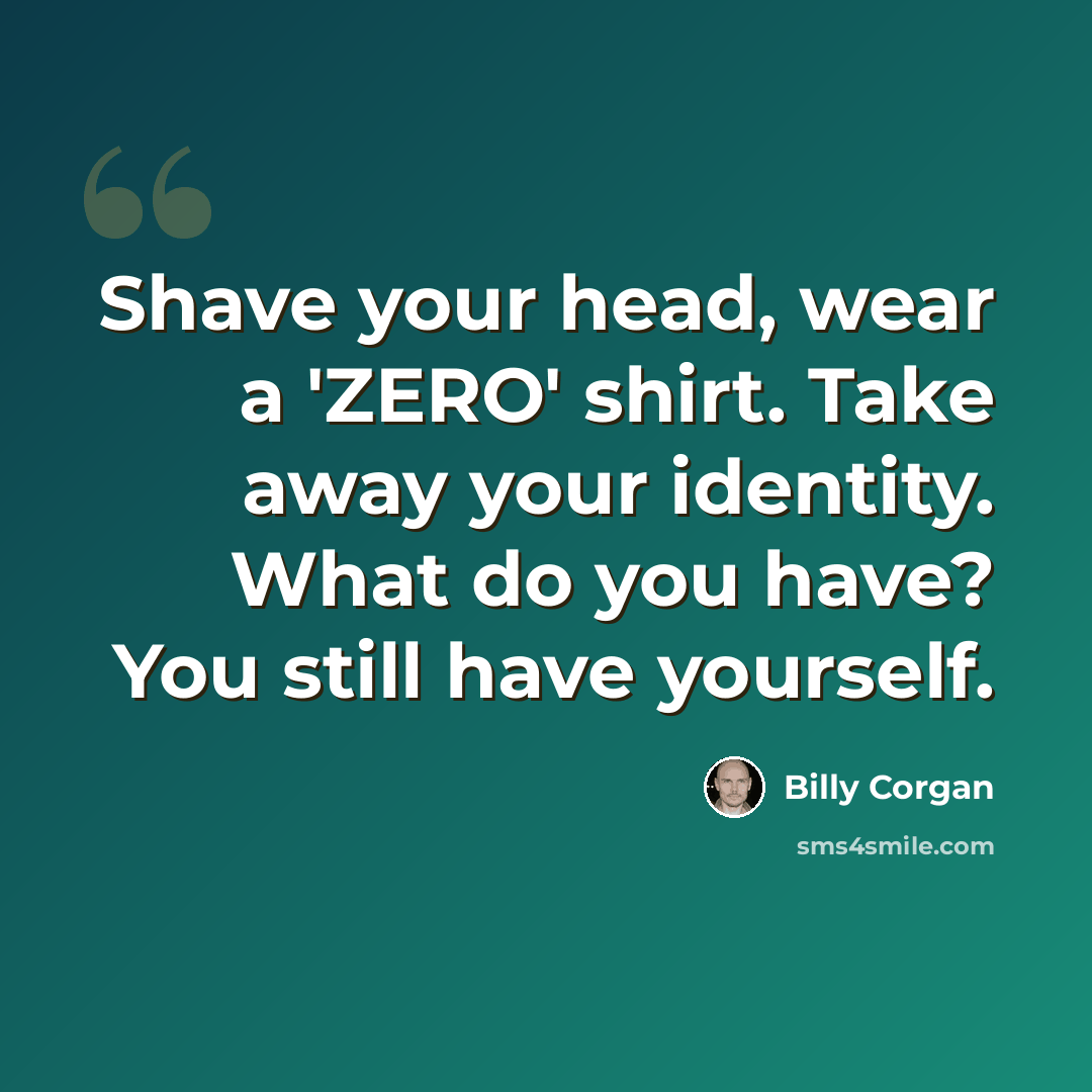 “Shave your head, wear a 'ZERO' shirt. Take away your identity. What do you have? You still have yourself.” quote by Billy Corgan