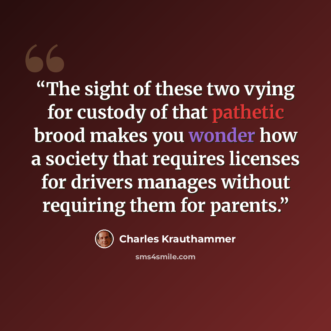“The sight of these two vying for custody of that pathetic brood makes you wonder how a society that requires licenses for drivers manages without requiring them for parents.” quote by Charles Krauthammer