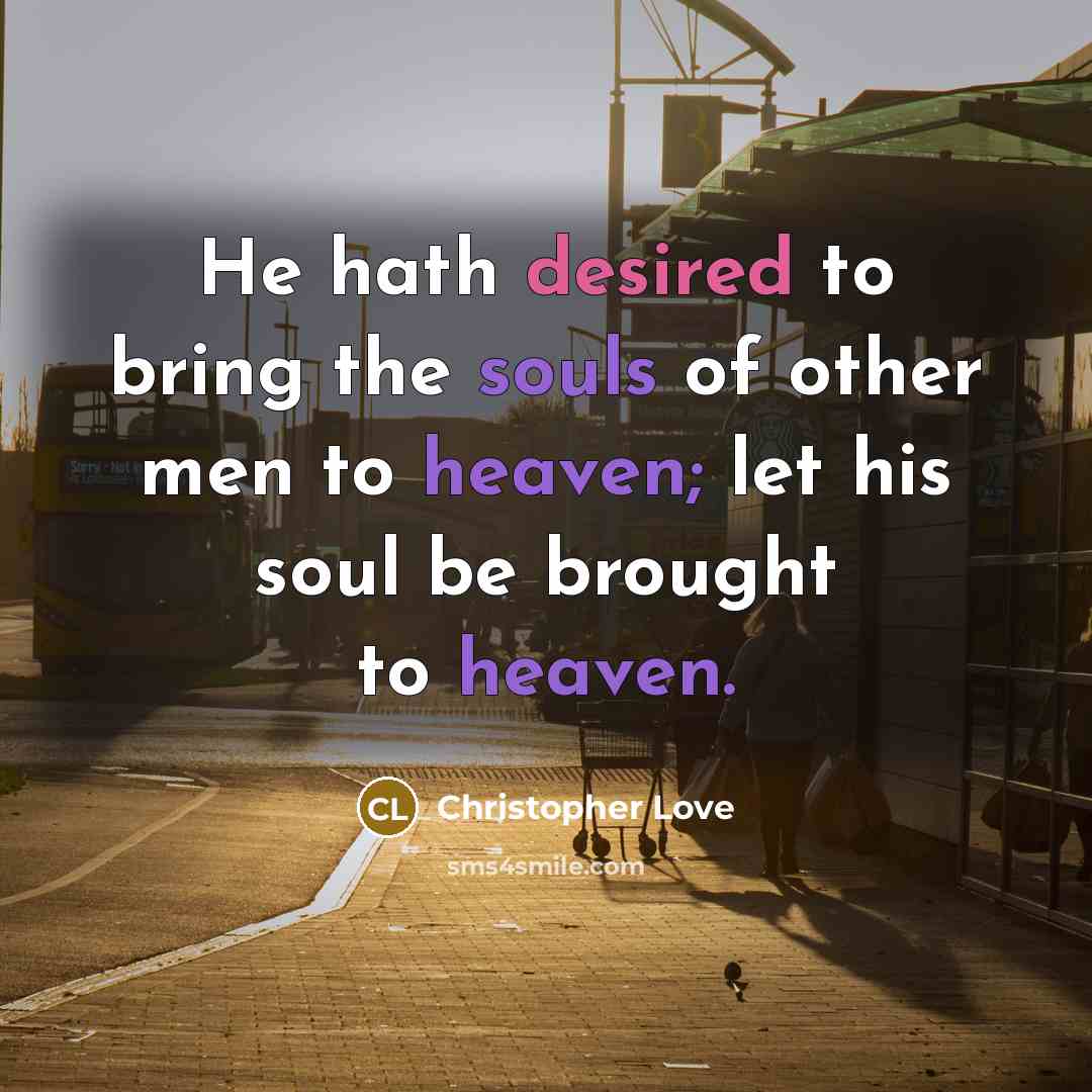 “He hath desired to bring the souls of other men to heaven; let his soul be brought to heaven.” quote by Christopher Love