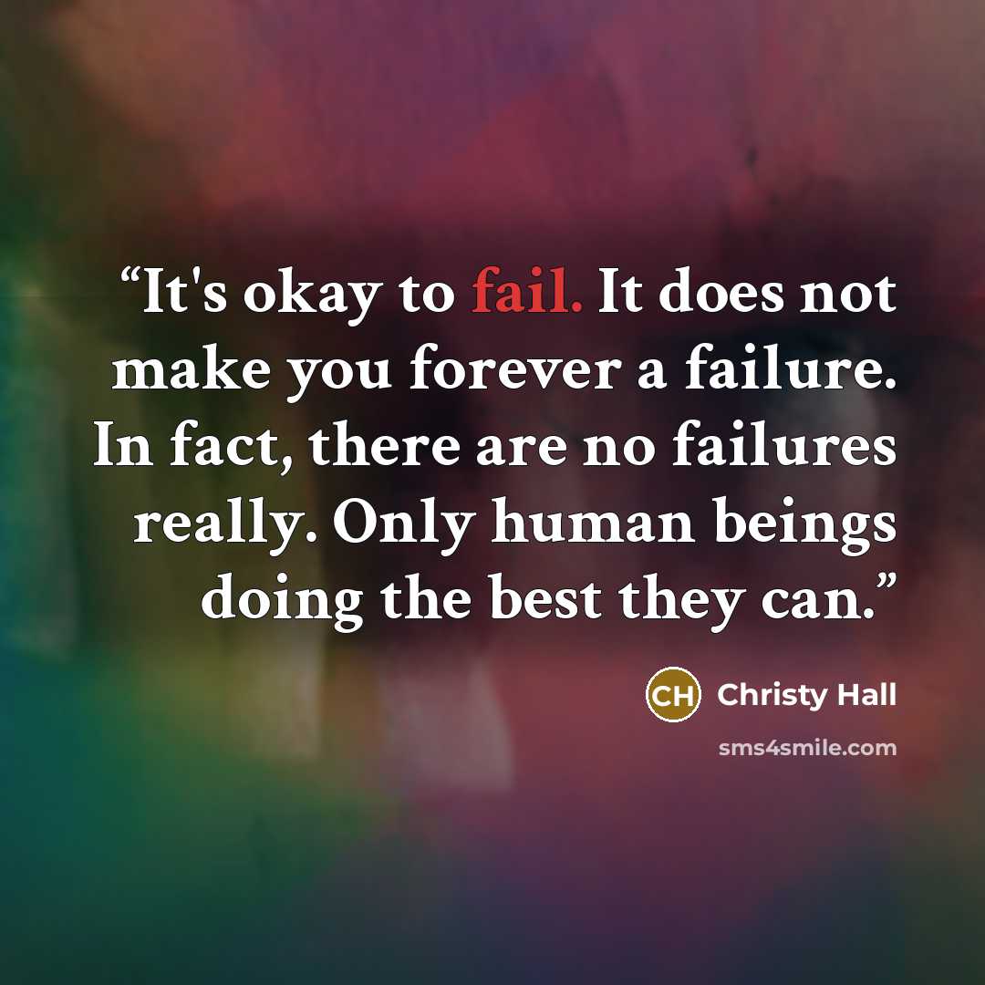 “It's okay to fail. It does not make you forever a failure. In fact, there are no failures really. Only human beings doing the best they can.” quote by Christy Hall