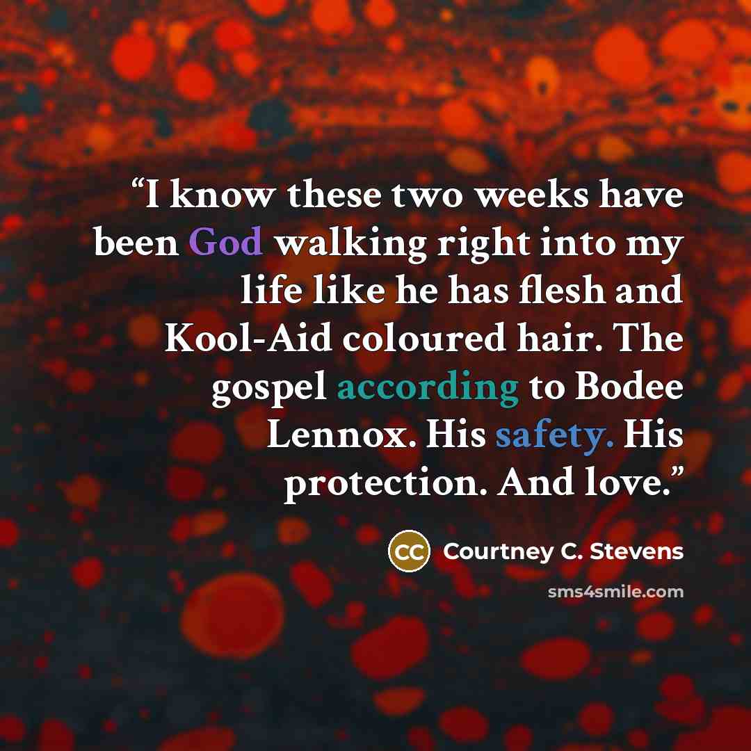 “I know these two weeks have been God walking right into my life like he has flesh and Kool-Aid coloured hair. The gospel according to Bodee Lennox. His safety. His protection. And love.” quote by Courtney C. Stevens