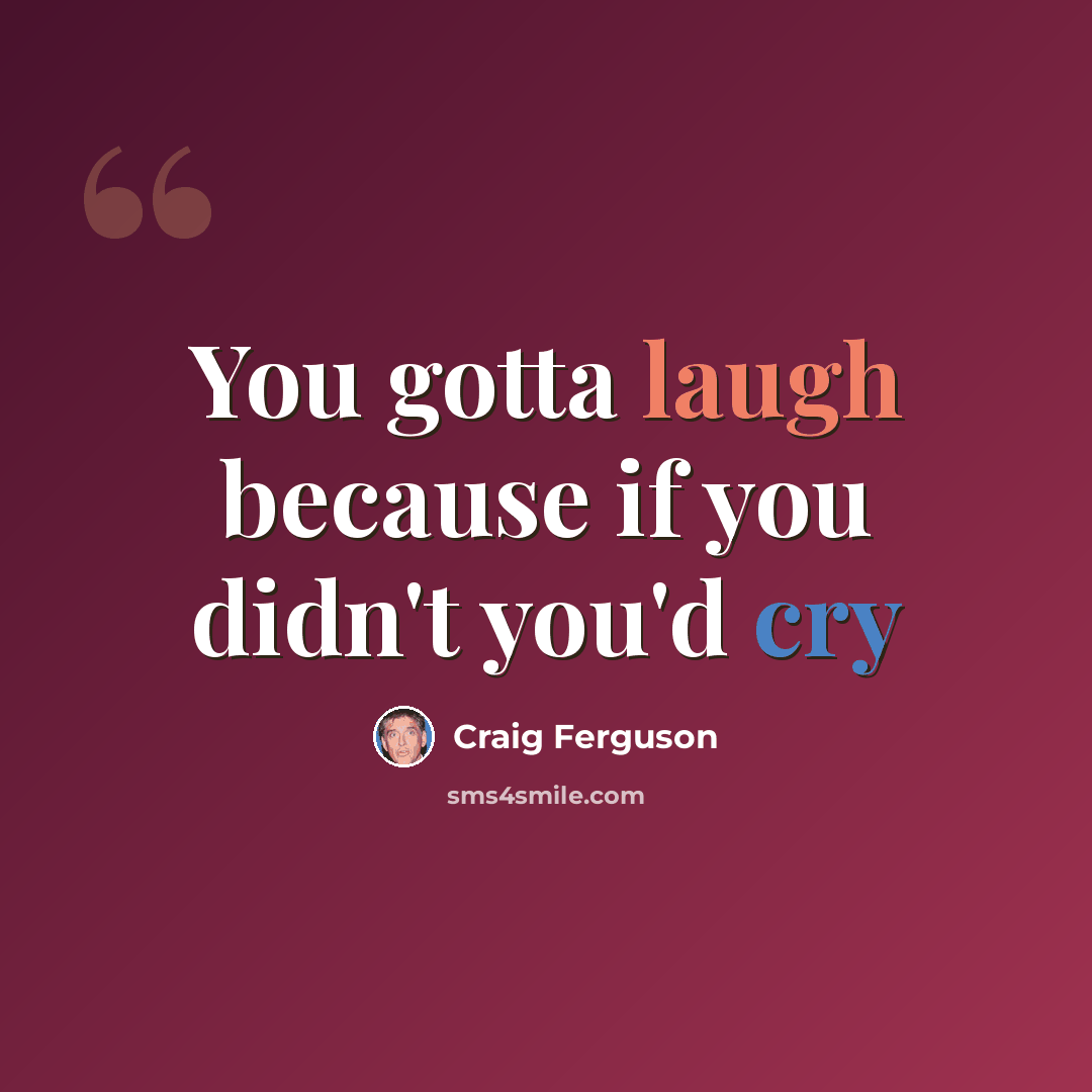 “You gotta laugh because if you didn't you'd cry” quote by Craig Ferguson