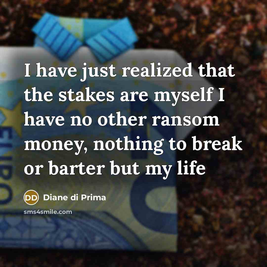 “I have just realized that the stakes are myself I have no other ransom money, nothing to break or barter but my life” quote by Diane di Prima