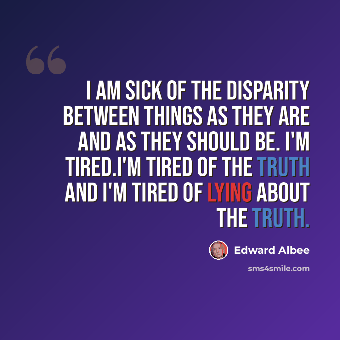 “I am sick of the disparity between things as they are and as they should be. I'm tired.I'm tired of the truth and I'm tired of lying about the truth.” quote by Edward Albee