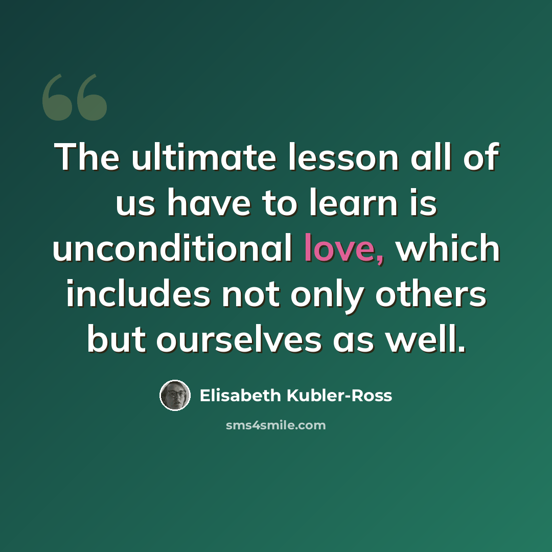 “The ultimate lesson all of us have to learn is unconditional love, which includes not only others but ourselves as well.” quote by Elisabeth Kubler-Ross