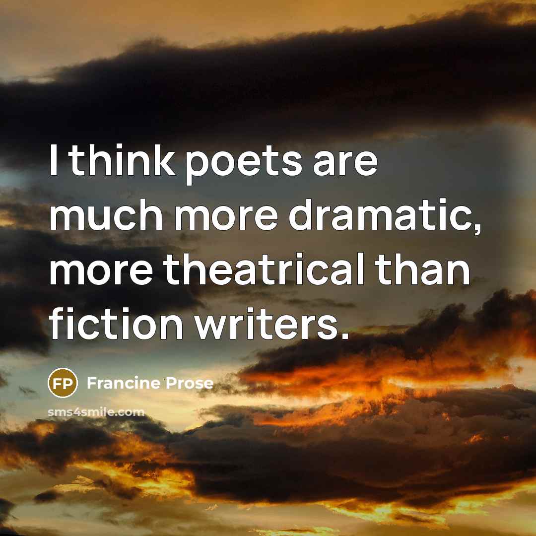 “I think poets are much more dramatic, more theatrical than fiction writers.” quote by Francine Prose