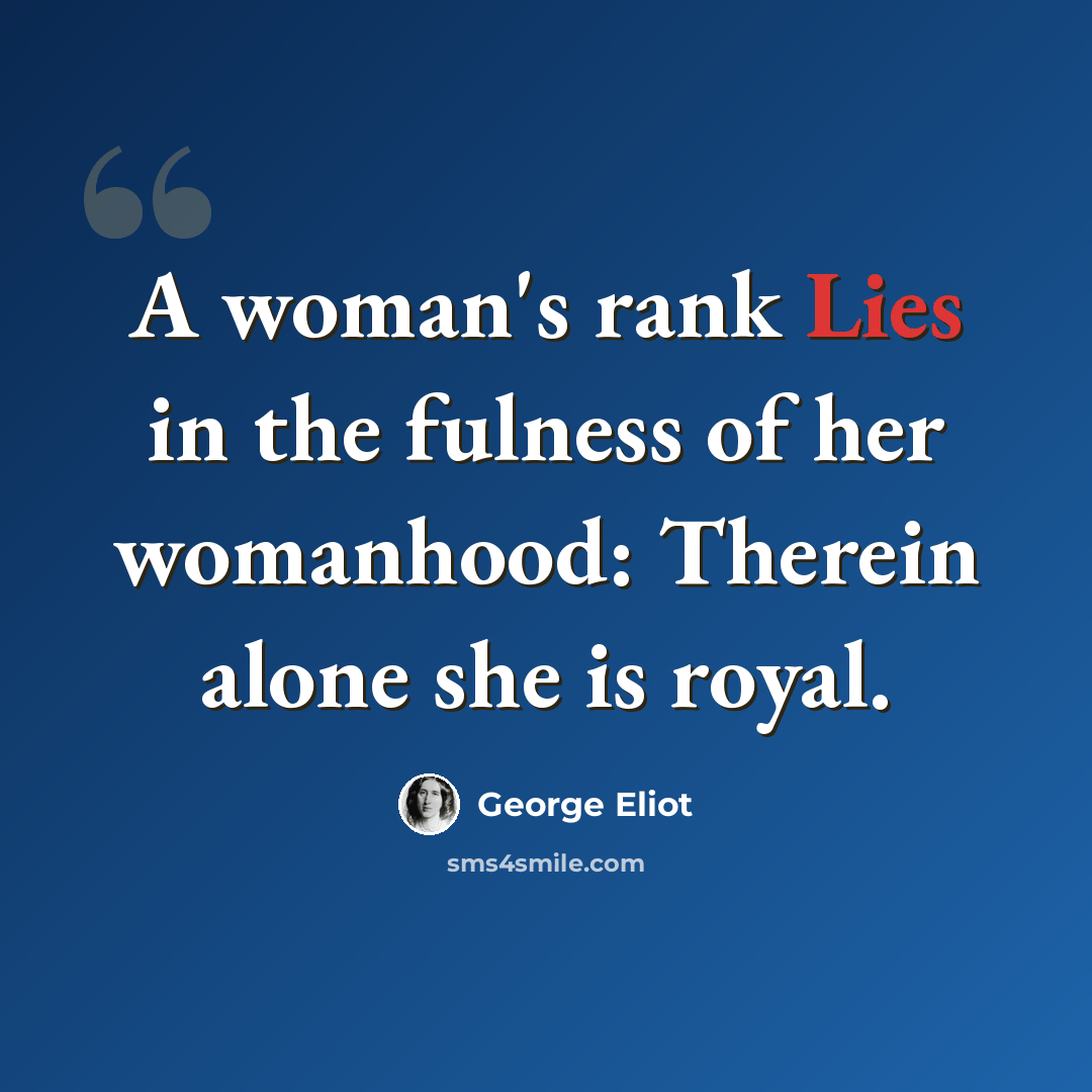 “A woman's rank Lies in the fulness of her womanhood: Therein alone she is royal.” quote by George Eliot