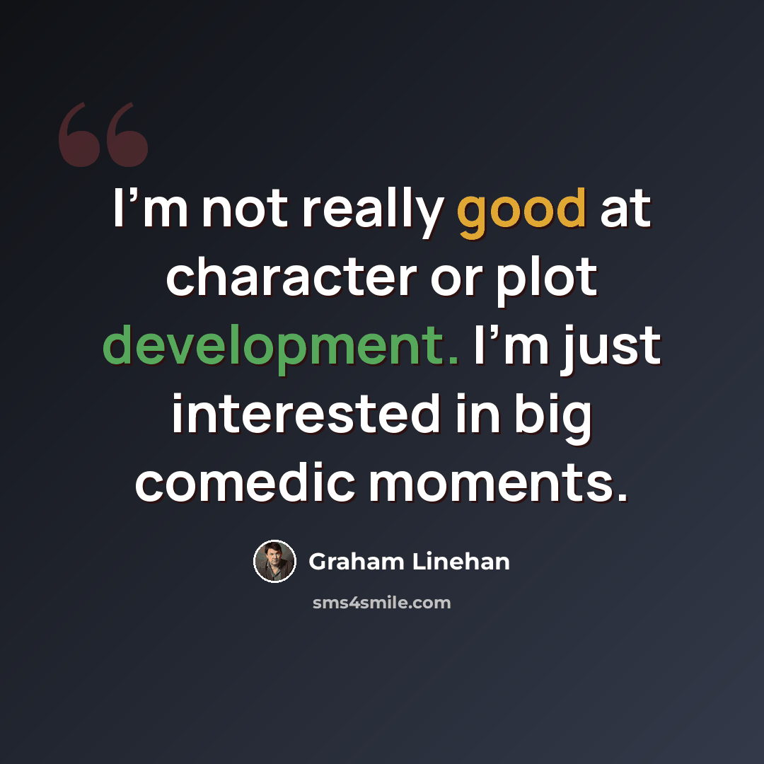 “I'm not really good at character or plot development. I'm just interested in big comedic moments.” quote by Graham Linehan
