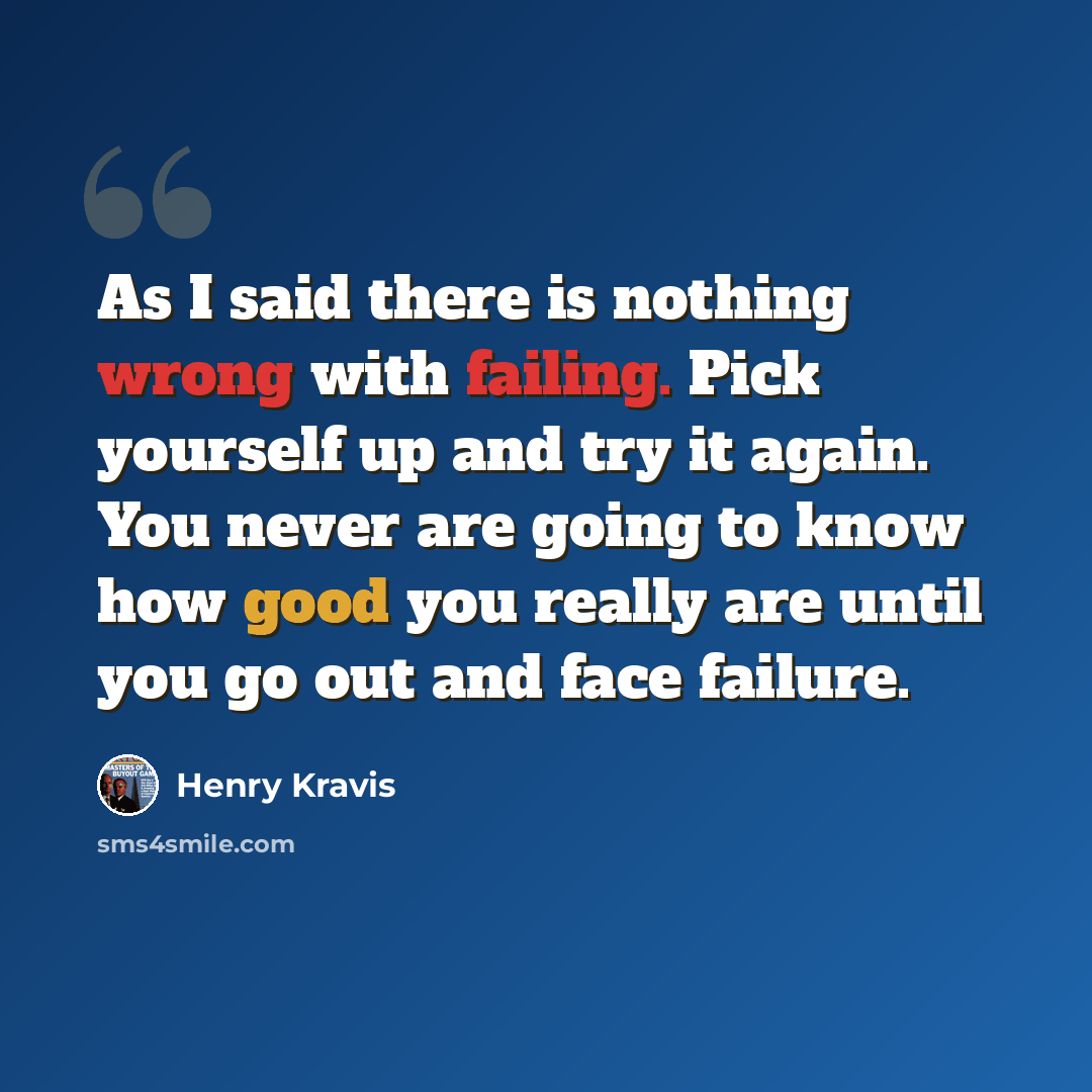 “As I said there is nothing wrong with failing. Pick yourself up and try it again. You never are going to know how good you really are until you go out and face failure.” quote by Henry Kravis