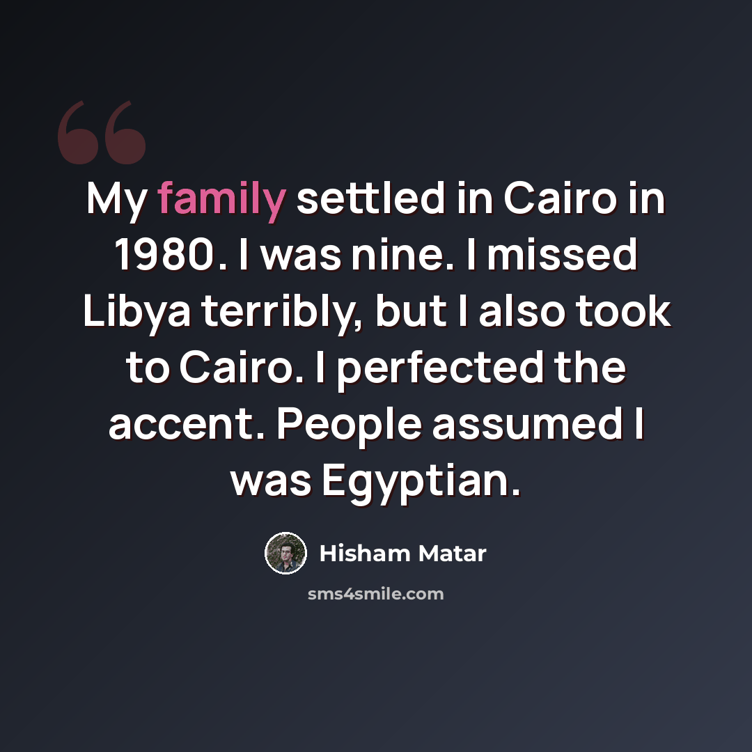 “My family settled in Cairo in 1980. I was nine. I missed Libya terribly, but I also took to Cairo. I perfected the accent. People assumed I was Egyptian.” quote by Hisham Matar